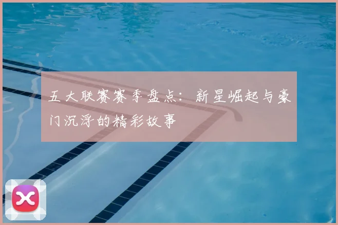 五大联赛赛季盘点：新星崛起与豪门沉浮的精彩故事