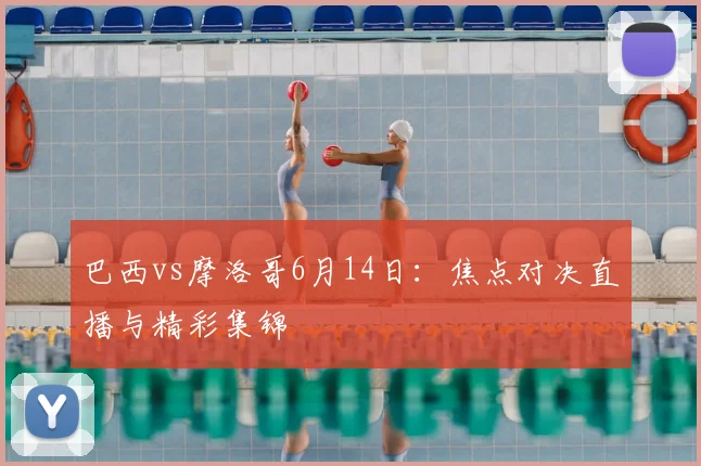 巴西vs摩洛哥6月14日:焦点对决直播与精彩集锦