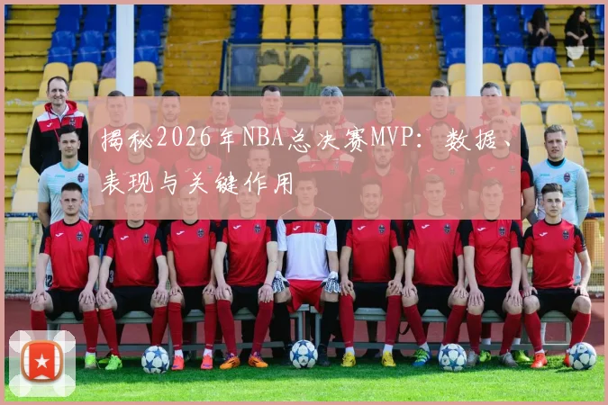 揭秘2026年NBA总决赛MVP：数据、表现与关键作用