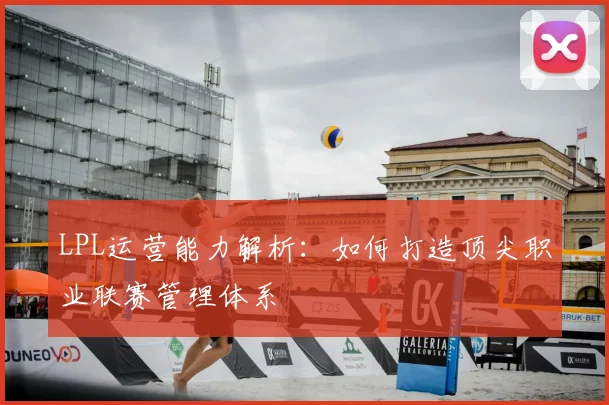 LPL运营能力解析：如何打造顶尖职业联赛管理体系